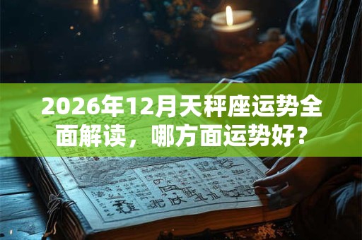 2026年12月天秤座运势全面解读,哪方面运势好? 2026年12月天秤座运势全面解读,哪方面运势好?