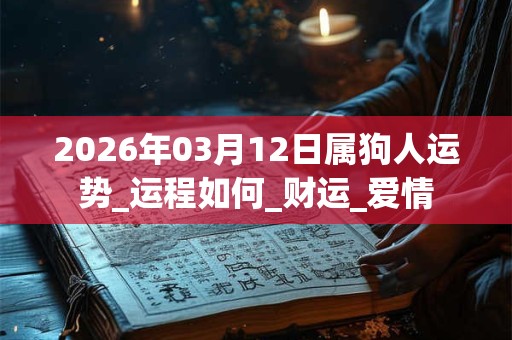 2026年03月12日属狗人运势_运程如何_财运_爱情 2026年03月12日属狗人运势_运程如何_财运_爱情
