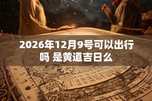 2026年12月9号可以出行吗 是黄道吉日么