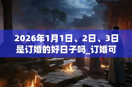 2026年1月1日、2日、3日是订婚的好日子吗_订婚可以吗