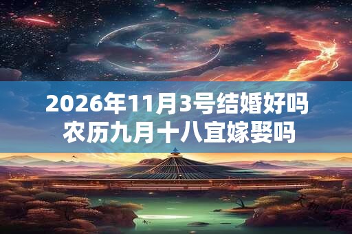 2026年11月3号结婚好吗 农历九月十八宜嫁娶吗 2026年11月3号结婚好吗 农历九月十八宜嫁娶吗
