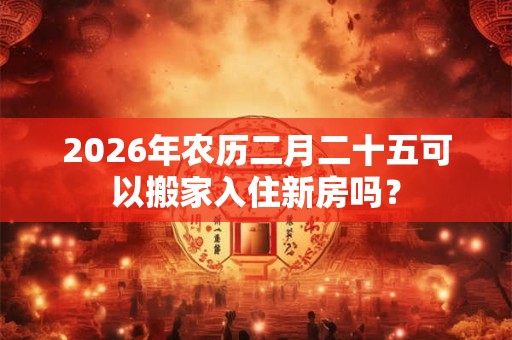 2026年农历二月二十五可以搬家入住新房吗？