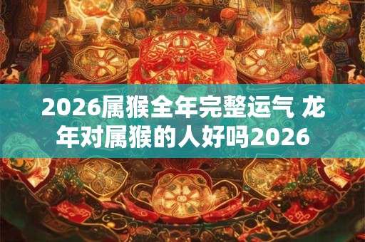 2026属猴全年完整运气 龙年对属猴的人好吗2026