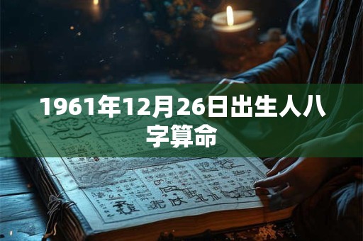 1961年12月26日出生人八字算命 1961年12月26日出生人八字算命