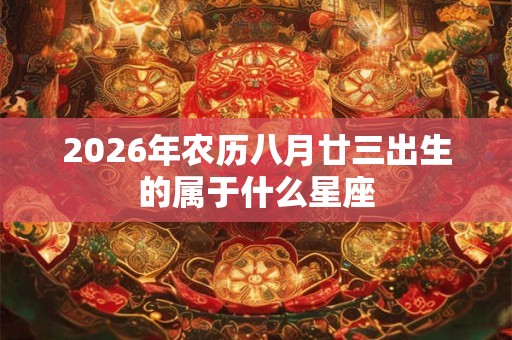 2026年农历八月廿三出生的属于什么星座 2026年农历八月廿三出生的属于什么星座