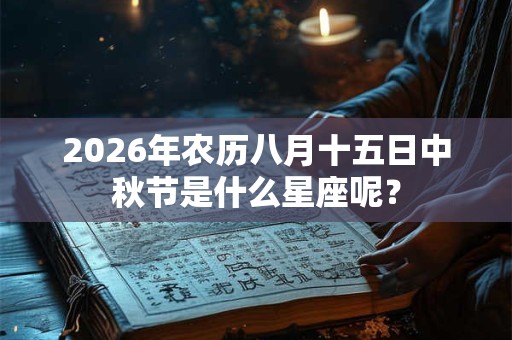 2026年农历八月十五日中秋节是什么星座呢? 2026年农历八月十五日中秋节是什么星座呢?