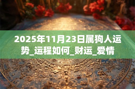 2025年11月23日属狗人运势_运程如何_财运_爱情 2025年11月23日属狗人运势_运程如何_财运_爱情