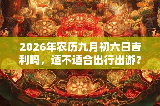 2026年农历九月初六日吉利吗,适不适合出行出游? 2026年农历九月初六日吉利吗,适不适合出行出游?