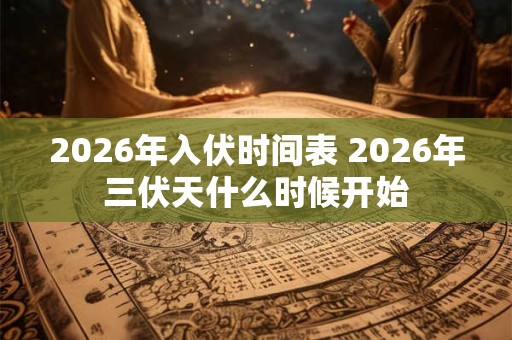 2026年入伏时间表 2026年三伏天什么时候开始
