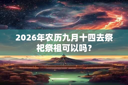 2026年农历九月十四去祭祀祭祖可以吗? 2026年农历九月十四去祭祀祭祖可以吗?