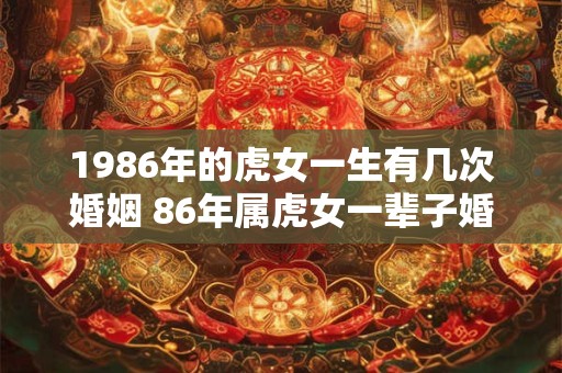 1986年的虎女一生有几次婚姻 86年属虎女一辈子婚姻顺利吗 1986年的虎女一生有几次婚姻 86年属虎女一辈子婚姻顺利吗