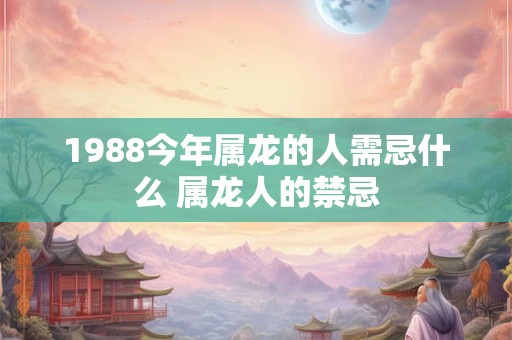1988今年属龙的人需忌什么 属龙人的禁忌 1988今年属龙的人需忌什么 属龙人的禁忌