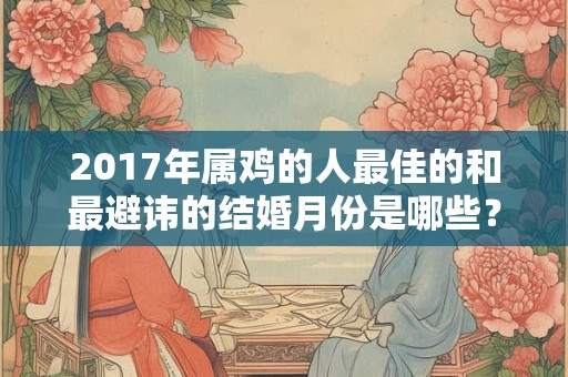 2017年属鸡的人最佳的和最避讳的结婚月份是哪些? 2017年属鸡的人最佳的和最避讳的结婚月份是哪些?