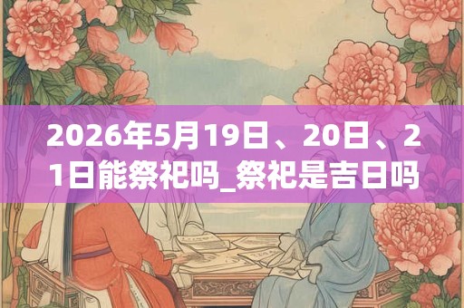 2026年5月19日、20日、21日能祭祀吗_祭祀是吉日吗
