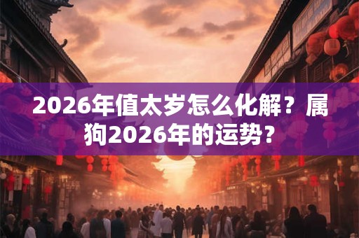 2026年值太岁怎么化解？属狗2026年的运势？