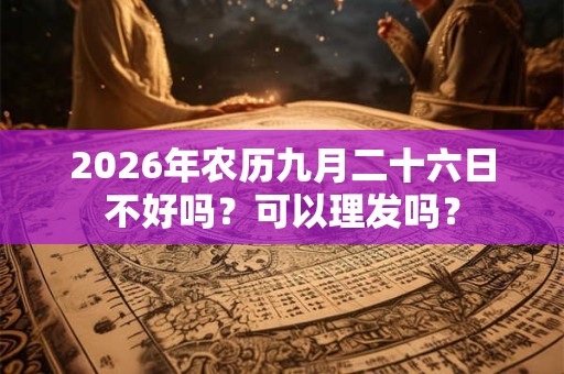 2026年农历九月二十六日不好吗?可以理发吗? 2026年农历九月二十六日不好吗?可以理发吗?