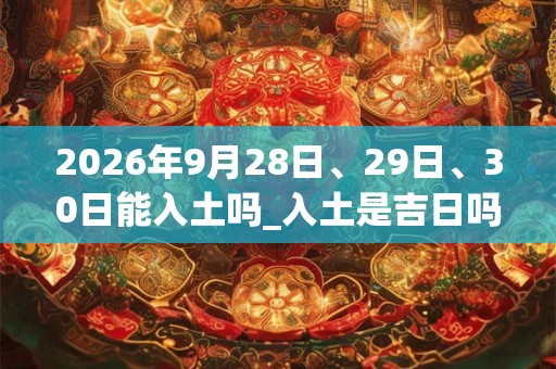 2026年9月28日、29日、30日能入土吗_入土是吉日吗