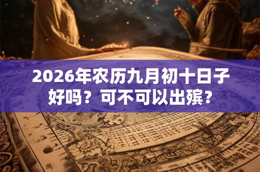 2026年农历九月初十日子好吗?可不可以出殡? 2026年农历九月初十日子好吗?可不可以出殡?