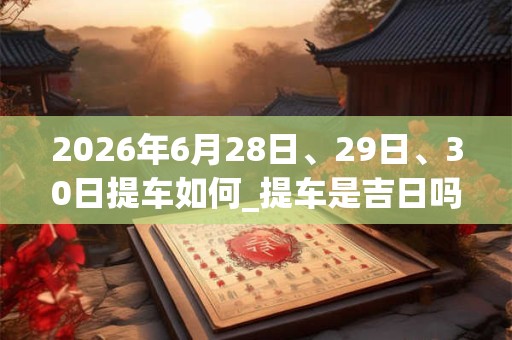 2026年6月28日、29日、30日提车如何_提车是吉日吗