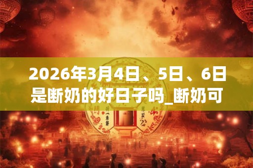 2026年3月4日、5日、6日是断奶的好日子吗_断奶可以吗 2026年3月4日、5日、6日是断奶的好日子吗_断奶可以吗