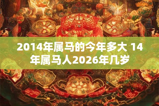 2014年属马的今年多大 14年属马人2026年几岁 2014年属马的今年多大 14年属马人2026年几岁