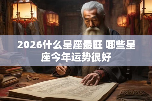 2026什么星座最旺 哪些星座今年运势很好 2026什么星座最旺 哪些星座今年运势很好