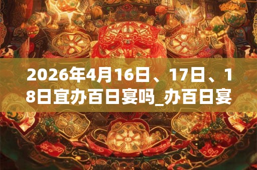 2026年4月16日、17日、18日宜办百日宴吗_办百日宴好不好