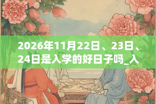 2026年11月22日、23日、24日是入学的好日子吗_入学可以吗 2026年11月22日、23日、24日是入学的好日子吗_入学可以吗