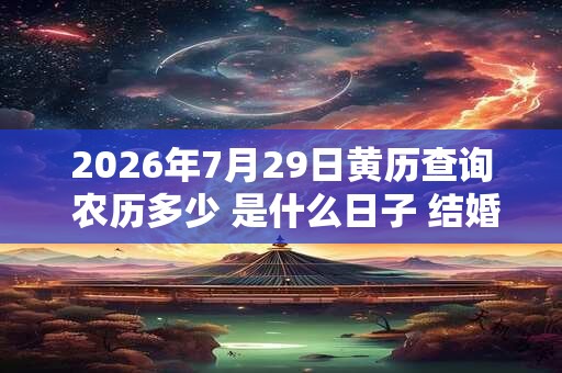 2026年7月29日黄历查询 农历多少 是什么日子 结婚吉时 2026年7月29日黄历查询 农历多少 是什么日子 结婚吉时