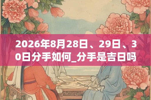 2026年8月28日、29日、30日分手如何_分手是吉日吗