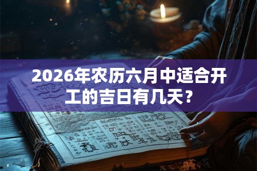 2026年农历六月中适合开工的吉日有几天? 2026年农历六月中适合开工的吉日有几天?