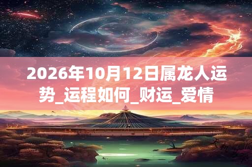 2026年10月12日属龙人运势_运程如何_财运_爱情 2026年10月12日属龙人运势_运程如何_财运_爱情
