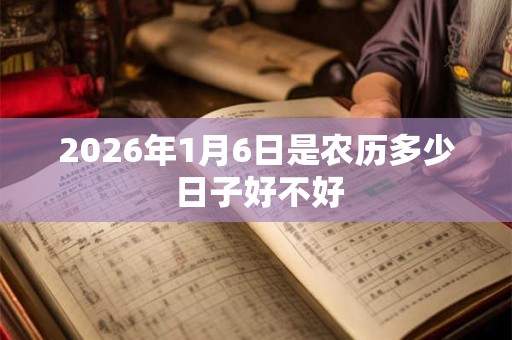 2026年1月6日是农历多少 日子好不好 2026年1月6日是农历多少 日子好不好