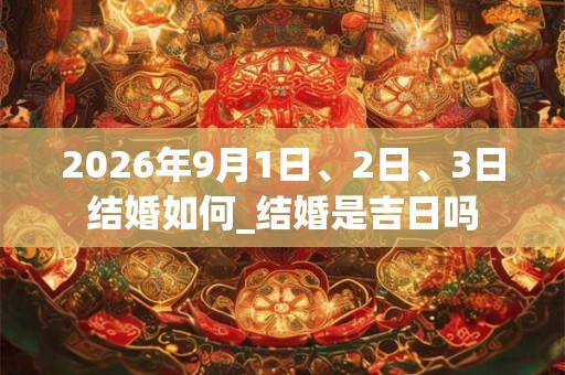 2026年9月1日、2日、3日结婚如何_结婚是吉日吗 2026年9月1日、2日、3日结婚如何_结婚是吉日吗