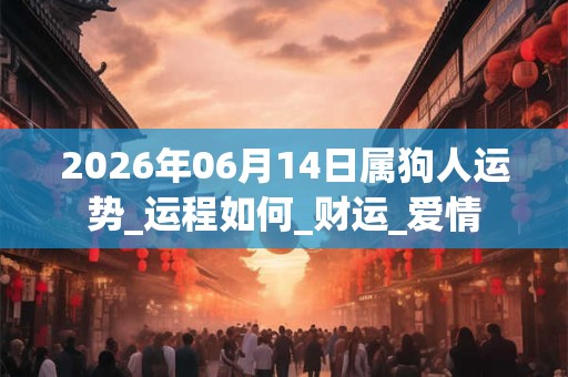 2026年06月14日属狗人运势_运程如何_财运_爱情 2026年06月14日属狗人运势_运程如何_财运_爱情