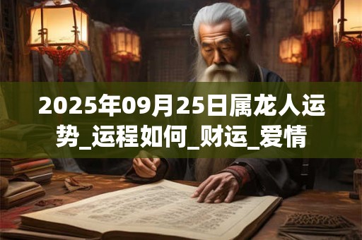 2025年09月25日属龙人运势_运程如何_财运_爱情