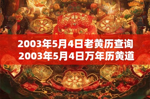 2003年5月4日老黄历查询 2003年5月4日万年历黄道吉日 2003年5月4日老黄历查询 2003年5月4日万年历黄道吉日