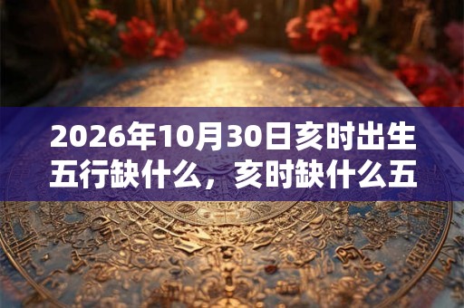2026年10月30日亥时出生五行缺什么,亥时缺什么五行 2026年10月30日亥时出生五行缺什么,亥时缺什么五行