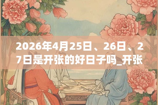 2026年4月25日、26日、27日是开张的好日子吗_开张可以吗