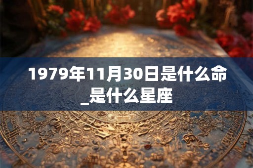 1979年11月30日是什么命_是什么星座 1979年11月30日是什么命_是什么星座