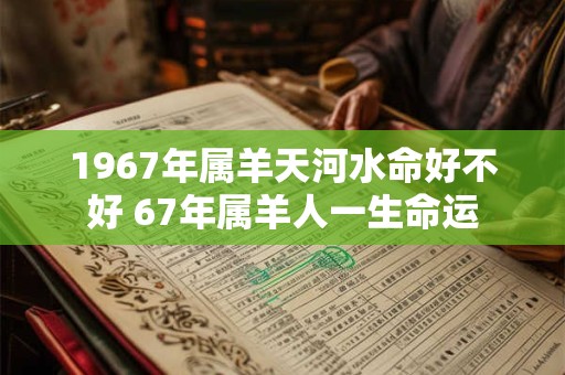 1967年属羊天河水命好不好 67年属羊人一生命运 1967年属羊天河水命好不好 67年属羊人一生命运