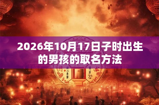 2026年10月17日子时出生的男孩的取名方法 2026年10月17日子时出生的男孩的取名方法