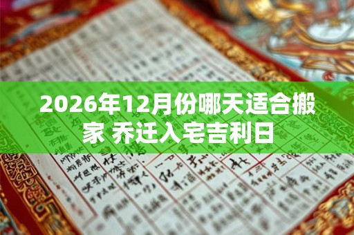 2026年12月份哪天适合搬家 乔迁入宅吉利日 2026年12月份哪天适合搬家 乔迁入宅吉利日