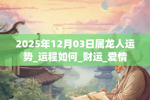 2025年12月03日属龙人运势_运程如何_财运_爱情