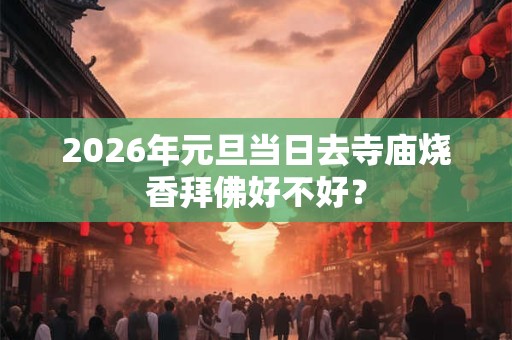 2026年元旦当日去寺庙烧香拜佛好不好？