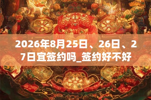 2026年8月25日、26日、27日宜签约吗_签约好不好 2026年8月25日、26日、27日宜签约吗_签约好不好