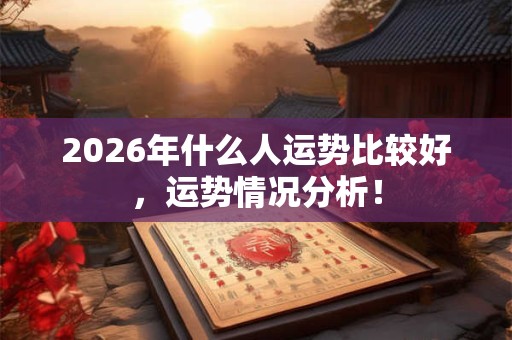 2026年什么人运势比较好，运势情况分析！