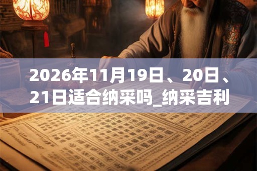 2026年11月19日、20日、21日适合纳采吗_纳采吉利吗