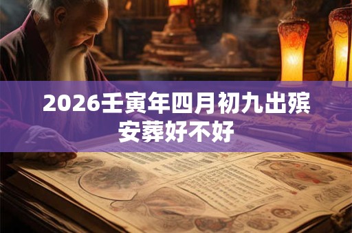 2026壬寅年四月初九出殡安葬好不好 2026壬寅年四月初九出殡安葬好不好