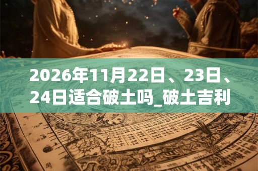 2026年11月22日、23日、24日适合破土吗_破土吉利吗 2026年11月22日、23日、24日适合破土吗_破土吉利吗